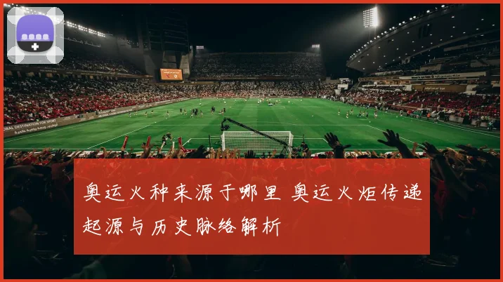 奥运火种来源于哪里 奥运火炬传递起源与历史脉络解析