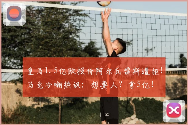 皇马1.5亿欧报价阿尔瓦雷斯遭拒!马竞冷嘲热讽:想要人?拿5亿!