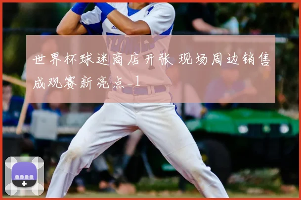 世界杯球迷商店开张 现场周边销售成观赛新亮点_1