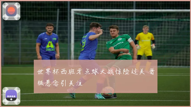 世界杯西班牙点球大战惊险过关 晋级悬念引关注