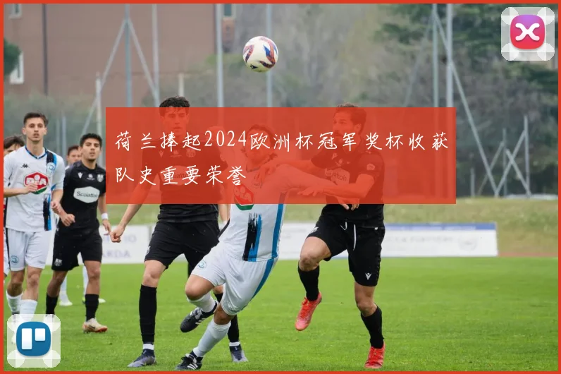 荷兰捧起2024欧洲杯冠军奖杯收获队史重要荣誉