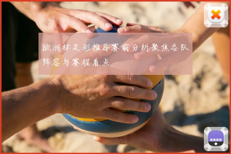 欧洲杯足彩推荐赛前分析聚焦各队阵容与赛程看点