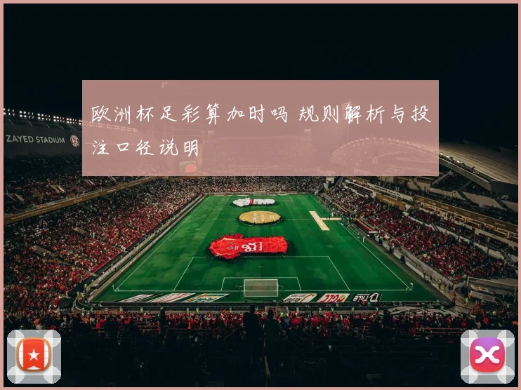 欧洲杯足彩算加时吗 规则解析与投注口径说明