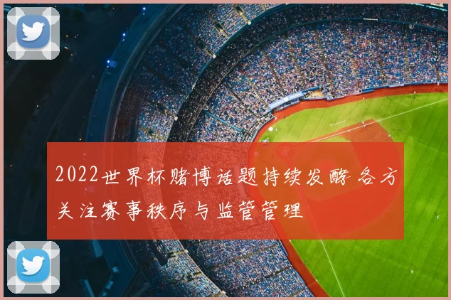 2022世界杯赌博话题持续发酵 各方关注赛事秩序与监管管理