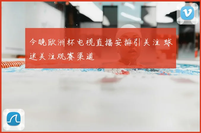 今晚欧洲杯电视直播安排引关注 球迷关注观赛渠道