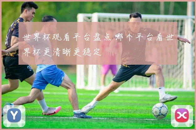 世界杯观看平台盘点 哪个平台看世界杯更清晰更稳定