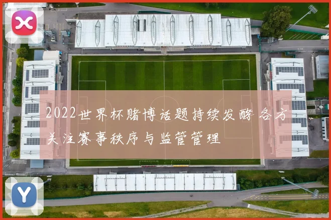 2022世界杯赌博话题持续发酵 各方关注赛事秩序与监管管理