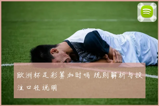 欧洲杯足彩算加时吗 规则解析与投注口径说明