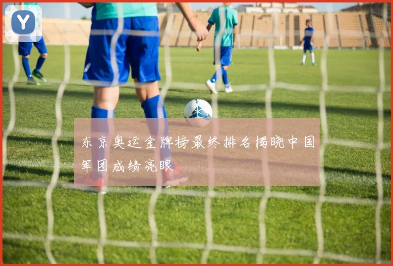 东京奥运金牌榜最终排名揭晓中国军团成绩亮眼