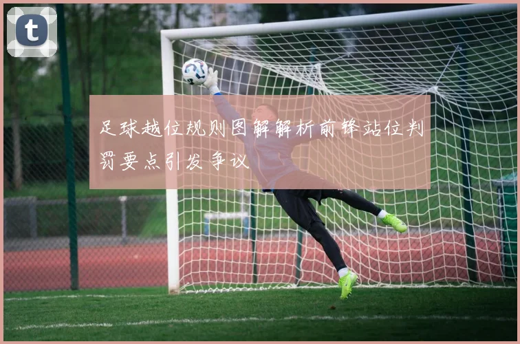 足球越位规则图解解析前锋站位判罚要点引发争议