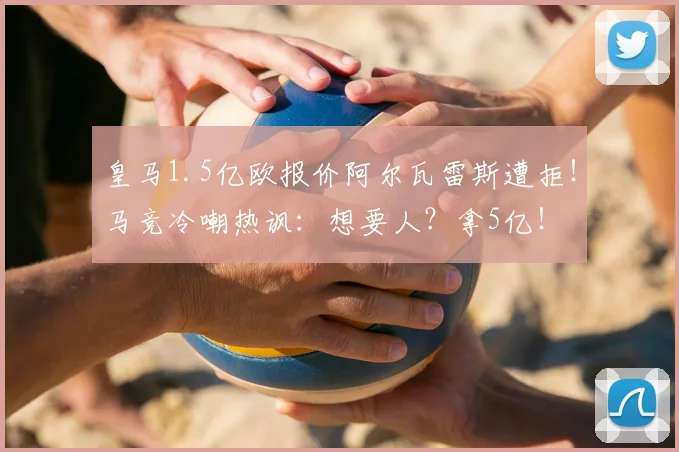 皇马1.5亿欧报价阿尔瓦雷斯遭拒!马竞冷嘲热讽:想要人?拿5亿!