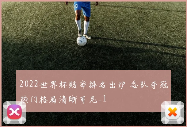 2022世界杯赔率排名出炉 各队夺冠热门格局清晰可见_1