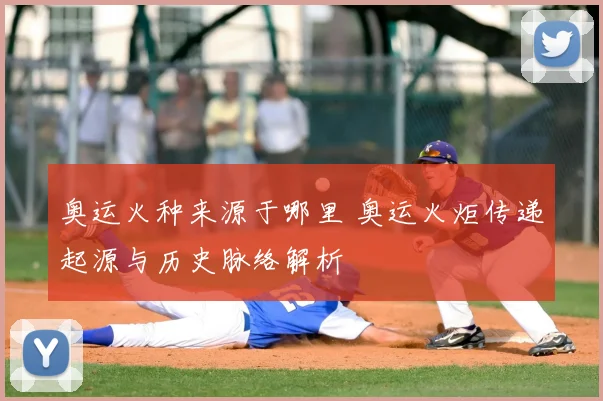 奥运火种来源于哪里 奥运火炬传递起源与历史脉络解析