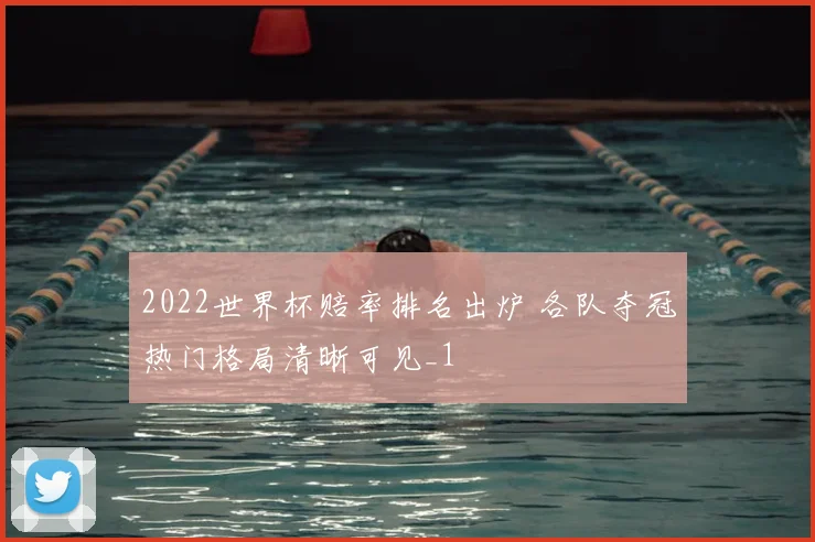 2022世界杯赔率排名出炉 各队夺冠热门格局清晰可见_1