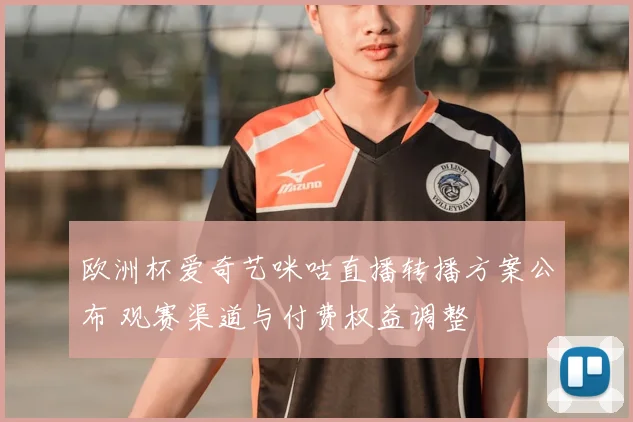 欧洲杯爱奇艺咪咕直播转播方案公布 观赛渠道与付费权益调整