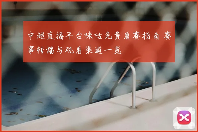 中超直播平台咪咕免费看赛指南 赛事转播与观看渠道一览