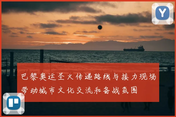 巴黎奥运圣火传递路线与接力现场带动城市文化交流和备战氛围