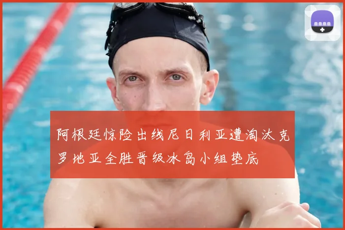 阿根廷惊险出线尼日利亚遭淘汰克罗地亚全胜晋级冰岛小组垫底