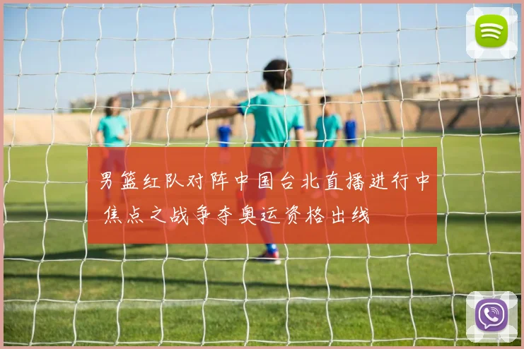 男篮红队对阵中国台北直播进行中 焦点之战争夺奥运资格出线