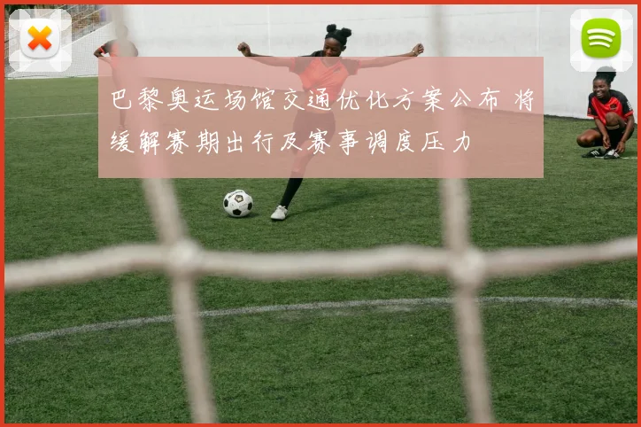 巴黎奥运场馆交通优化方案公布 将缓解赛期出行及赛事调度压力