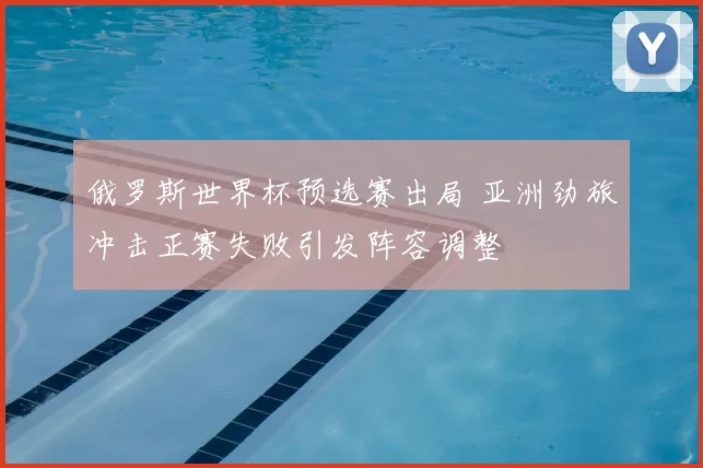 俄罗斯世界杯预选赛出局 亚洲劲旅冲击正赛失败引发阵容调整