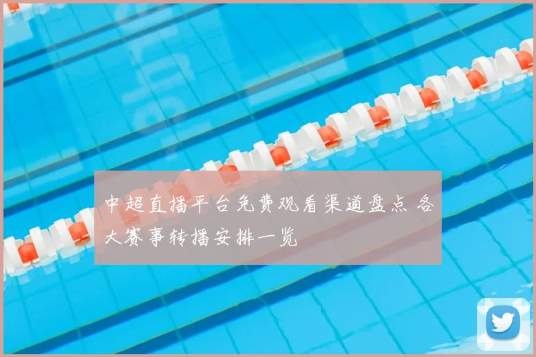 中超直播平台免费观看渠道盘点 各大赛事转播安排一览