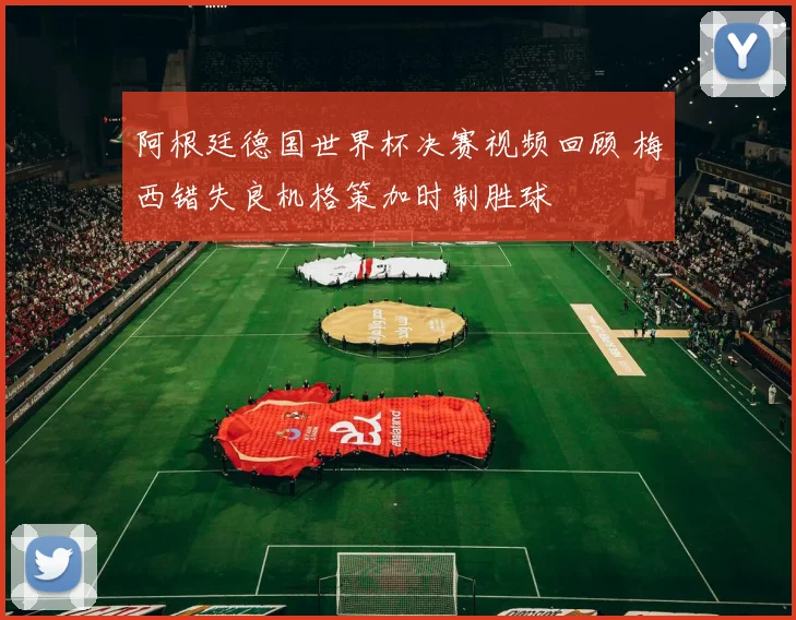 阿根廷德国世界杯决赛视频回顾 梅西错失良机格策加时制胜球