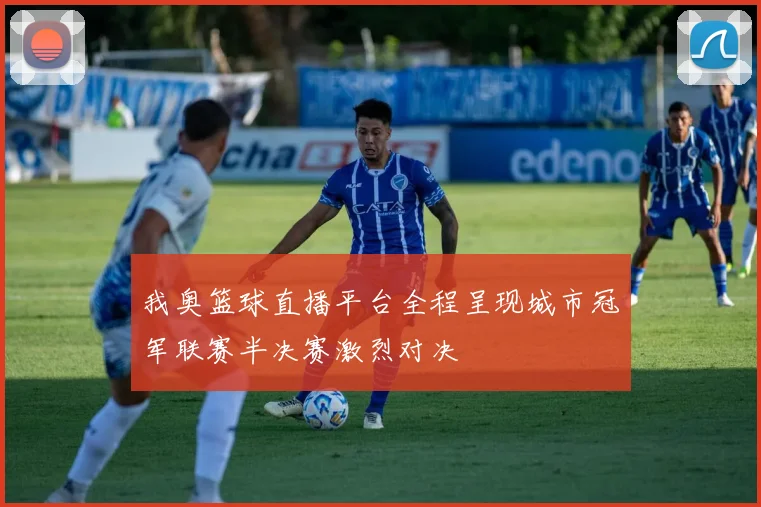 我奥篮球直播平台全程呈现城市冠军联赛半决赛激烈对决