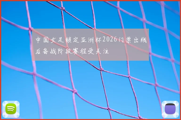 中国女足锁定亚洲杯2026门票出线后备战阶段赛程受关注
