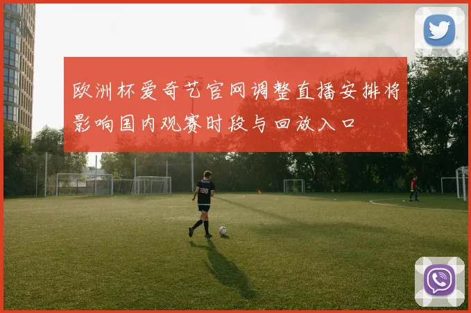欧洲杯爱奇艺官网调整直播安排将影响国内观赛时段与回放入口