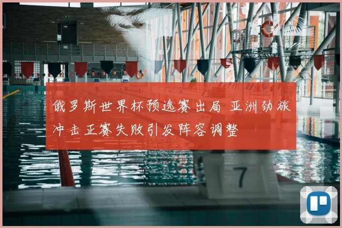 俄罗斯世界杯预选赛出局 亚洲劲旅冲击正赛失败引发阵容调整