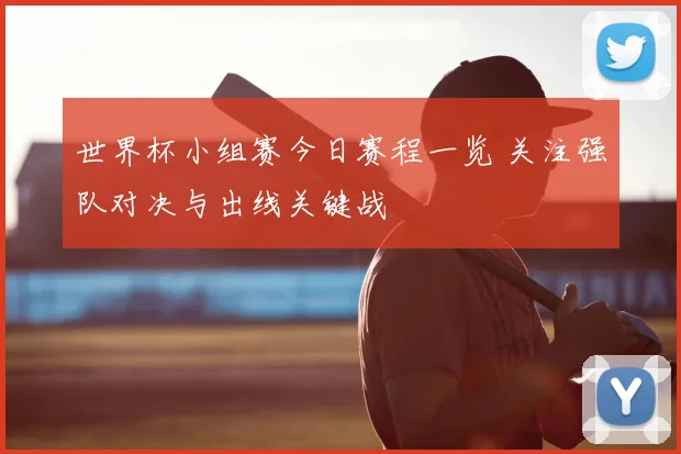 世界杯小组赛今日赛程一览 关注强队对决与出线关键战