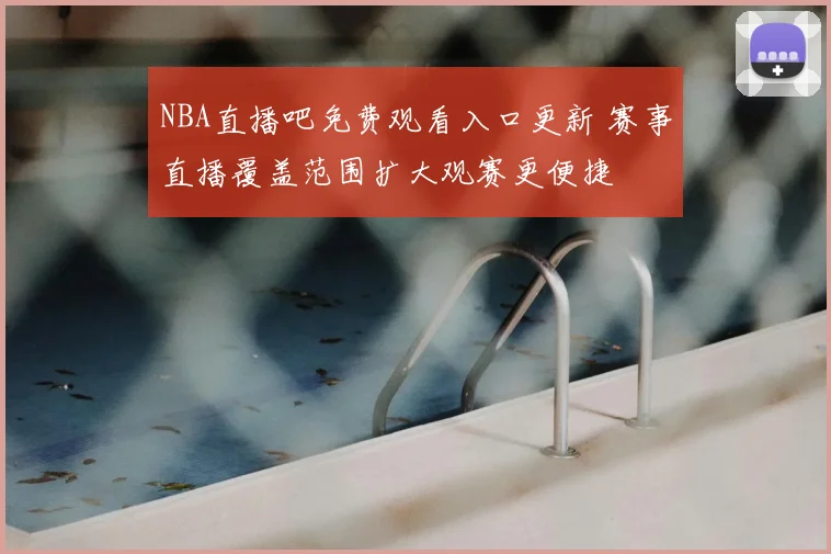 NBA直播吧免费观看入口更新 赛事直播覆盖范围扩大观赛更便捷