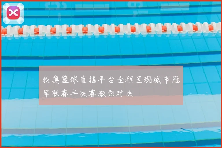 我奥篮球直播平台全程呈现城市冠军联赛半决赛激烈对决