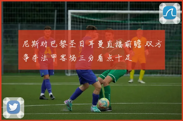 尼斯对巴黎圣日耳曼直播前瞻 双方争夺法甲客场三分看点十足