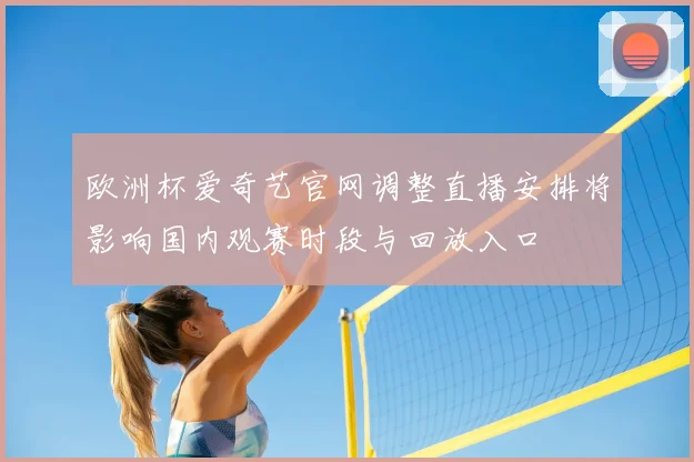 欧洲杯爱奇艺官网调整直播安排将影响国内观赛时段与回放入口