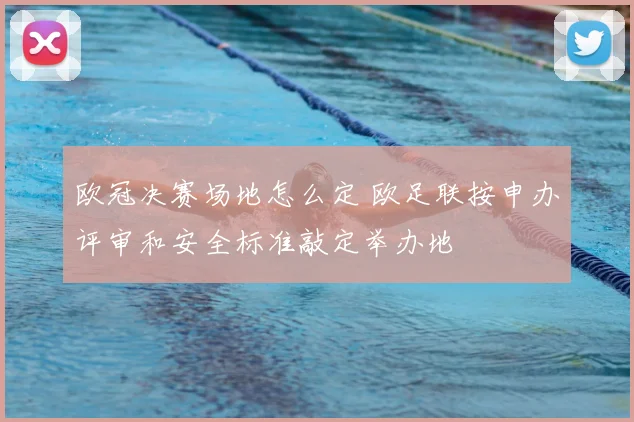 欧冠决赛场地怎么定 欧足联按申办评审和安全标准敲定举办地