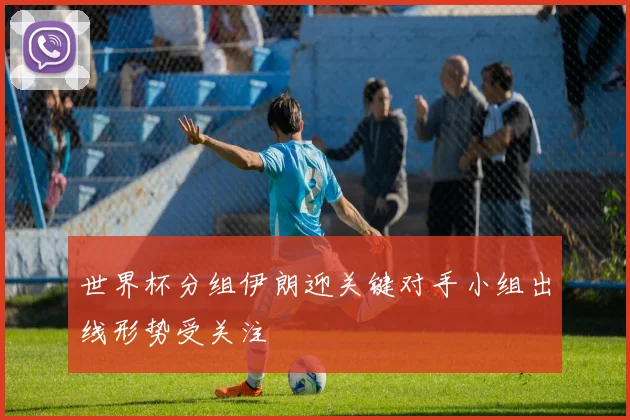 世界杯分组伊朗迎关键对手小组出线形势受关注