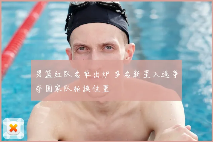 男篮红队名单出炉 多名新星入选争夺国家队轮换位置