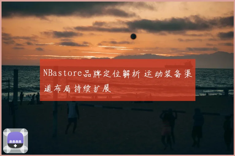 NBastore品牌定位解析 运动装备渠道布局持续扩展