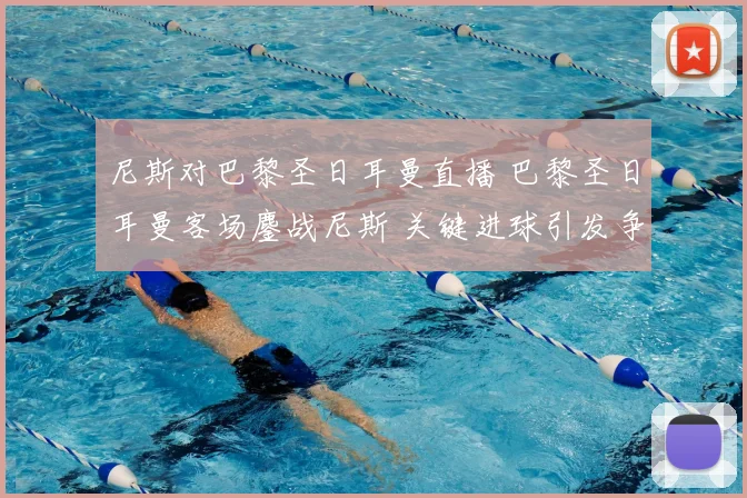 尼斯对巴黎圣日耳曼直播 巴黎圣日耳曼客场鏖战尼斯 关键进球引发争议判罚悬念