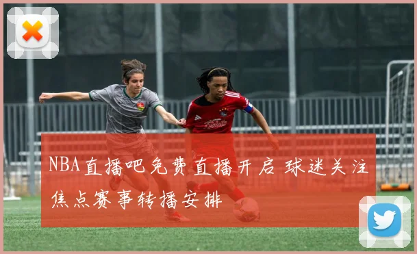 NBA直播吧免费直播开启 球迷关注焦点赛事转播安排