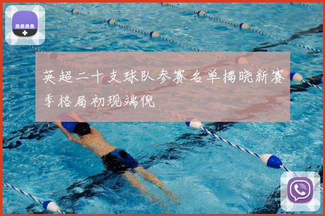 英超二十支球队参赛名单揭晓新赛季格局初现端倪