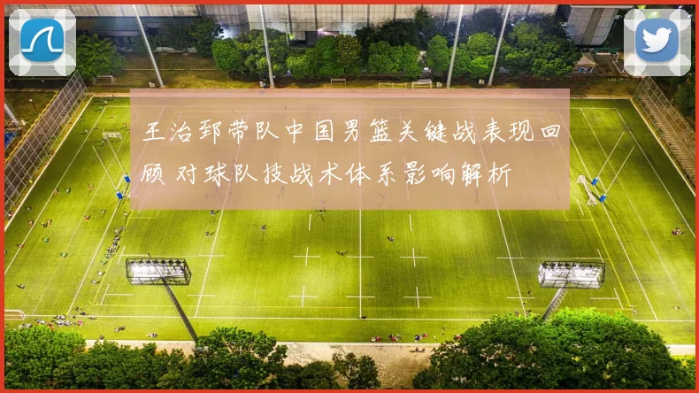 王治郅带队中国男篮关键战表现回顾 对球队技战术体系影响解析