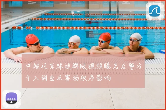 中超辽京球迷群殴视频曝光后警方介入调查及赛场秩序影响