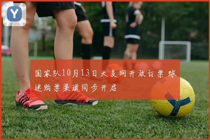 国家队10月13日大麦网开放订票 球迷购票渠道同步开启