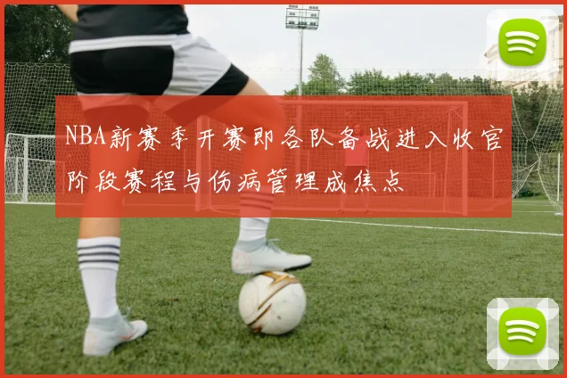 NBA新赛季开赛即各队备战进入收官阶段赛程与伤病管理成焦点