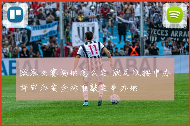 欧冠决赛场地怎么定 欧足联按申办评审和安全标准敲定举办地