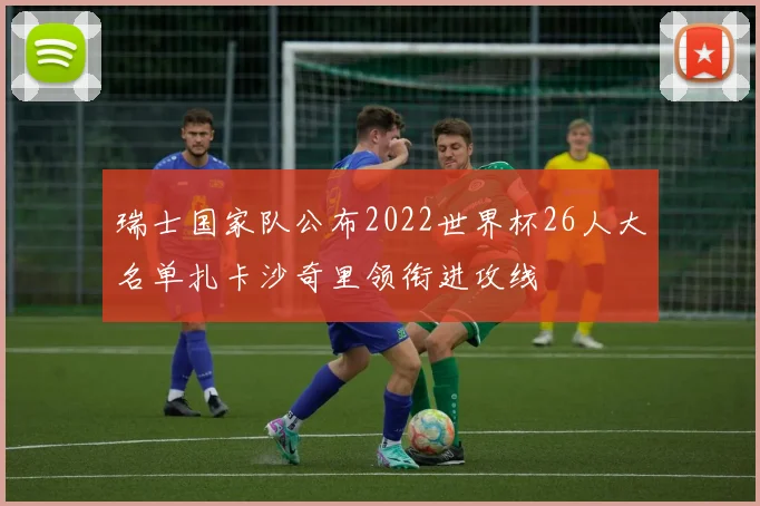 瑞士国家队公布2022世界杯26人大名单扎卡沙奇里领衔进攻线