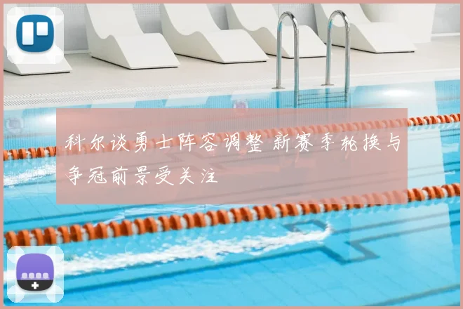 科尔谈勇士阵容调整 新赛季轮换与争冠前景受关注